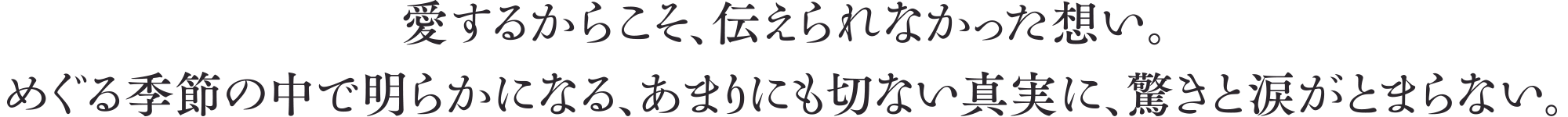 愛するからこそ、伝えられなかった想い。めぐる季節の中で明らかになる、あまりにも切ない真実に、驚きと涙がとまらない。
